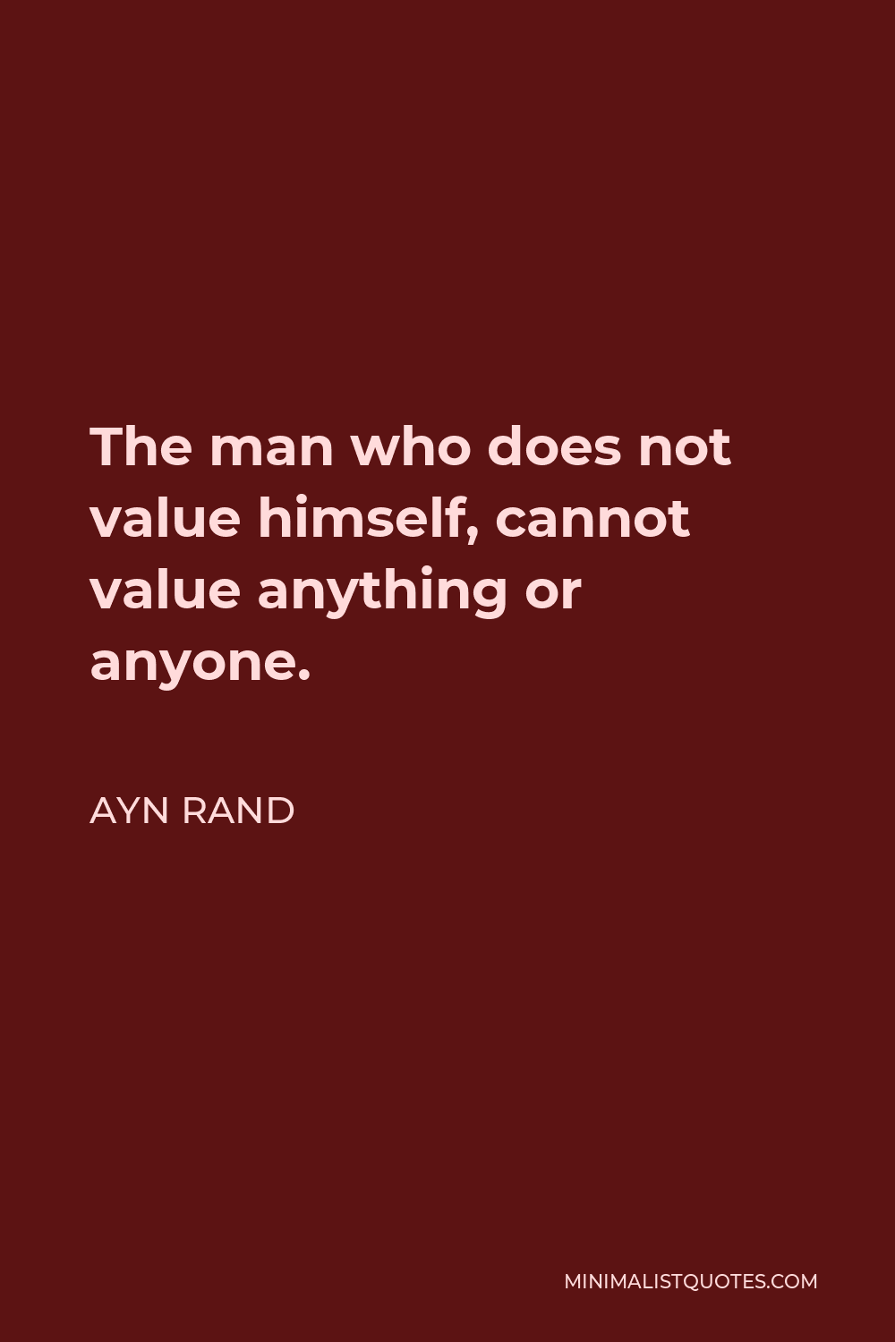 Ayn Rand Quote - The man who does not value himself, cannot value anything or anyone.