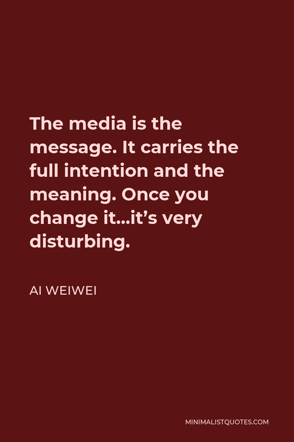Ai Weiwei Quote - The media is the message. It carries the full intention and the meaning. Once you change it…it’s very disturbing.