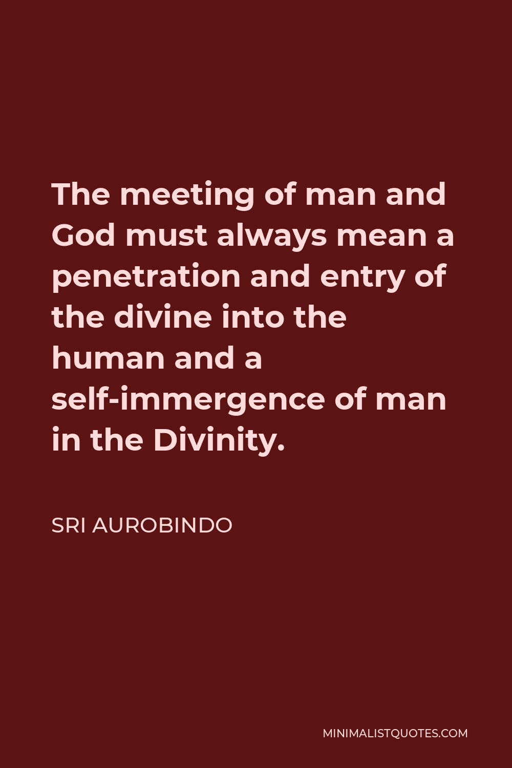 Sri Aurobindo Quote - The meeting of man and God must always mean a penetration and entry of the divine into the human and a self-immergence of man in the Divinity.