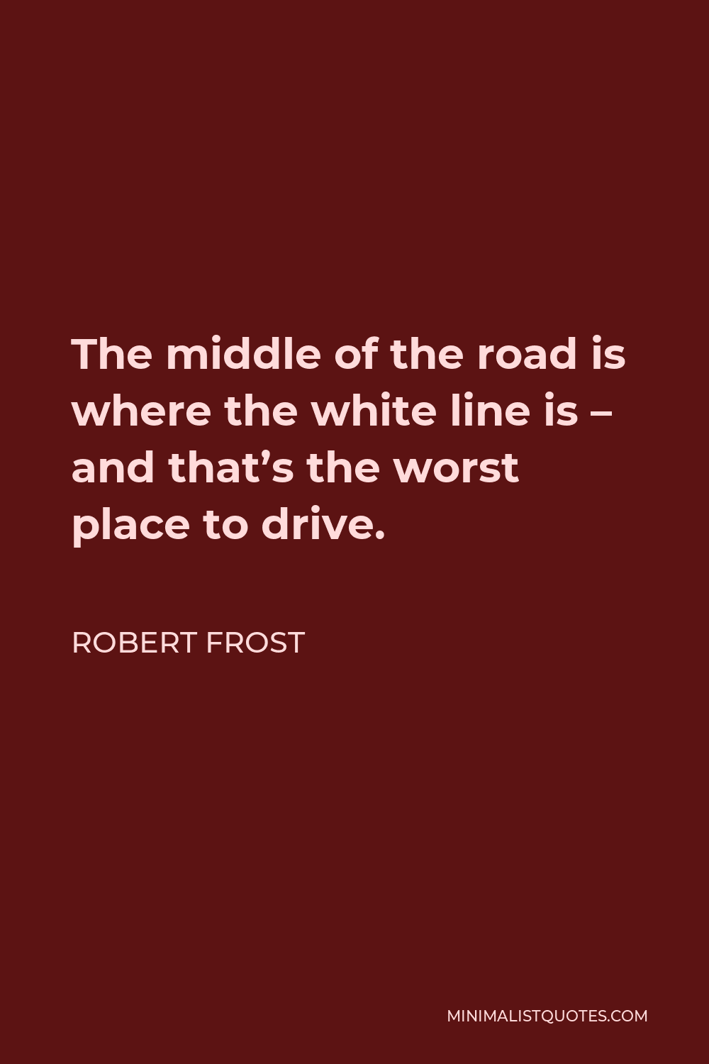Robert Frost Quote - The middle of the road is where the white line is – and that’s the worst place to drive.