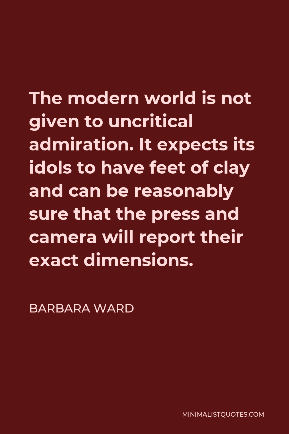 Barbara Ward Quote - The modern world is not given to uncritical admiration. It expects its idols to have feet of clay and can be reasonably sure that the press and camera will report their exact dimensions.