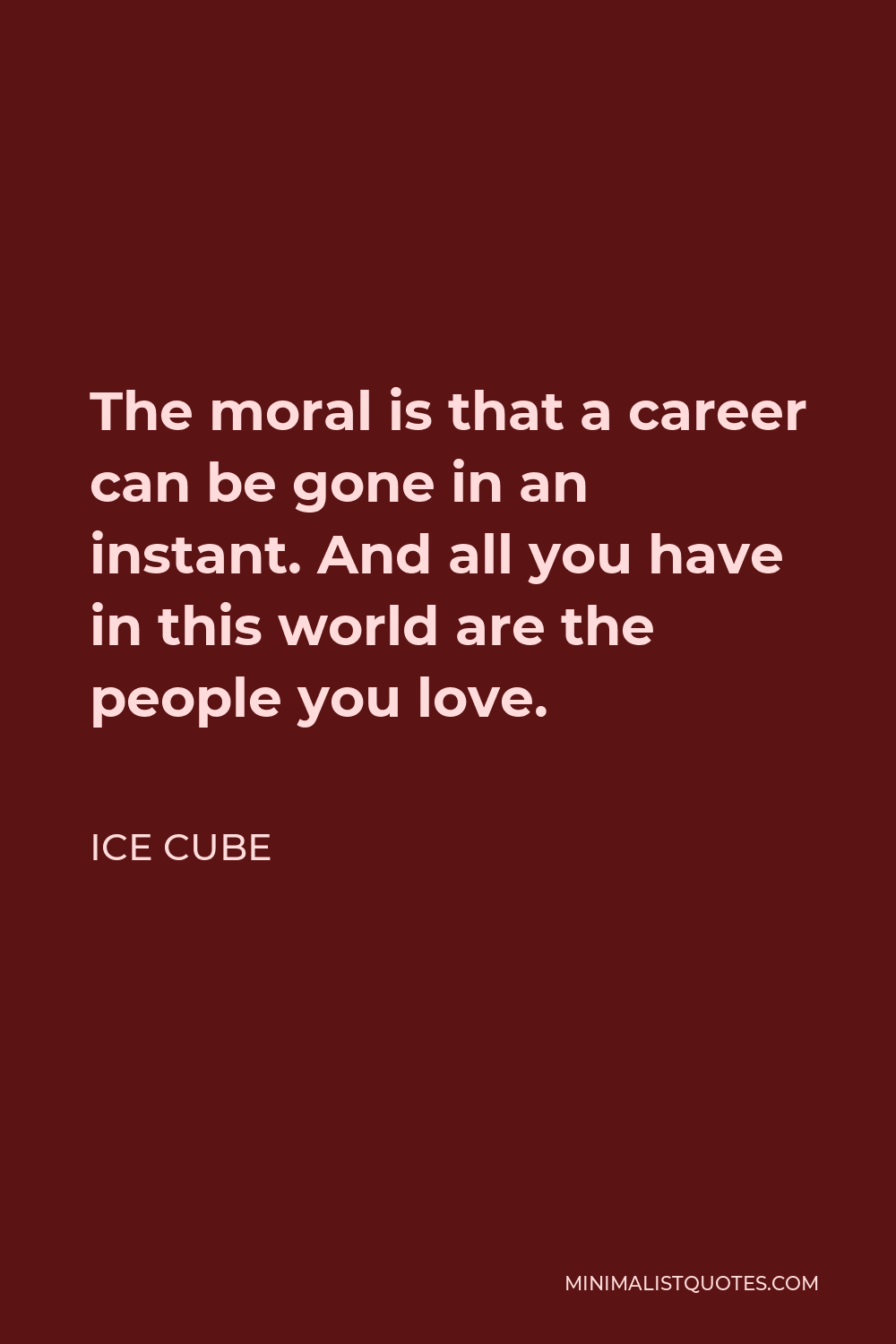 Ice Cube Quote - The moral is that a career can be gone in an instant. And all you have in this world are the people you love.