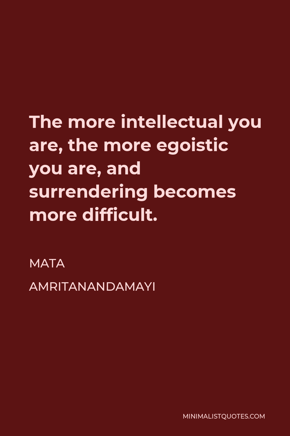 Mata Amritanandamayi Quote - The more intellectual you are, the more egoistic you are, and surrendering becomes more difficult.