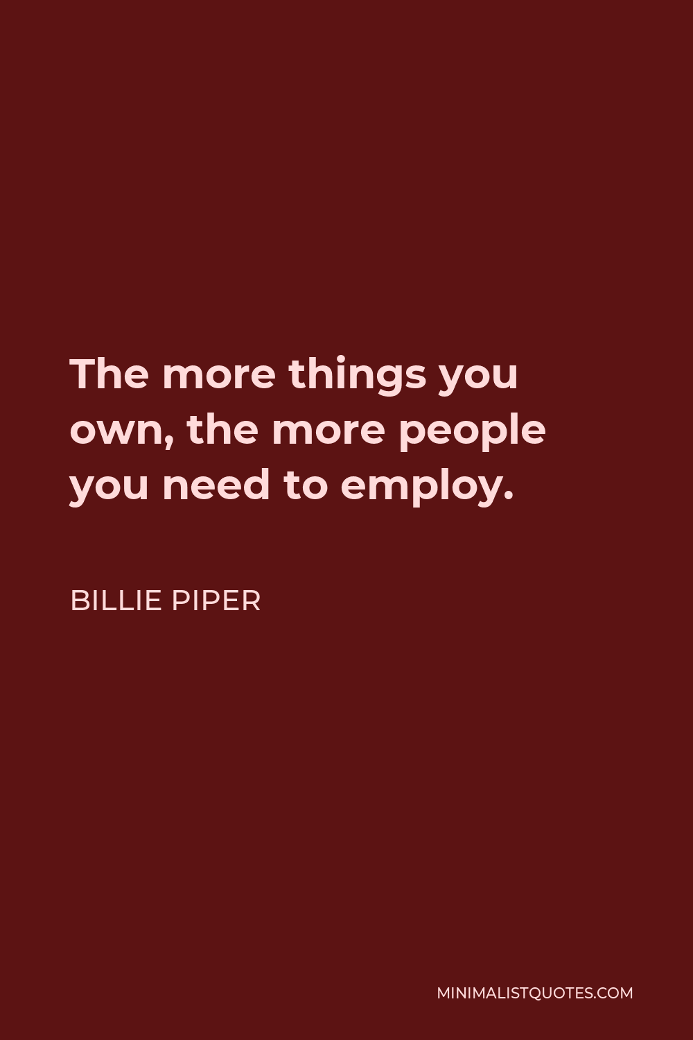 Billie Piper Quote - The more things you own, the more people you need to employ.