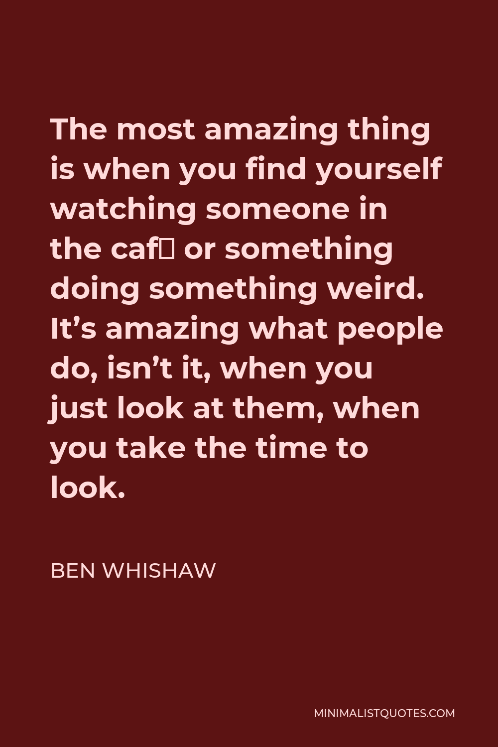 Ben Whishaw Quote - The most amazing thing is when you find yourself watching someone in the café or something doing something weird. It’s amazing what people do, isn’t it, when you just look at them, when you take the time to look.