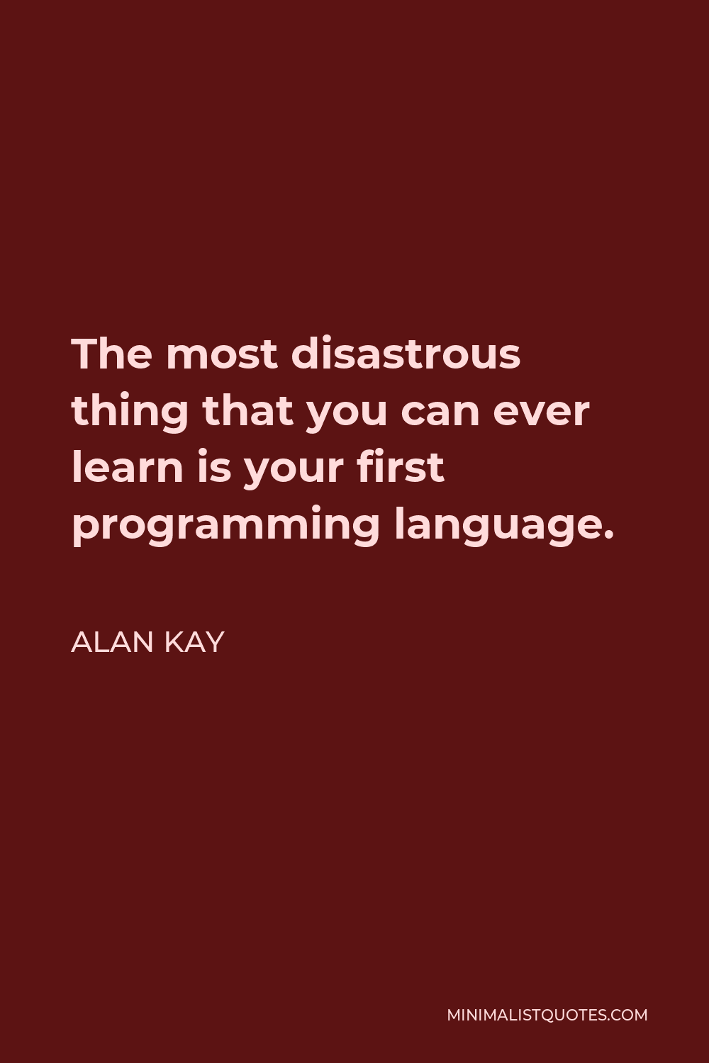 Alan Kay Quote - The most disastrous thing that you can ever learn is your first programming language.