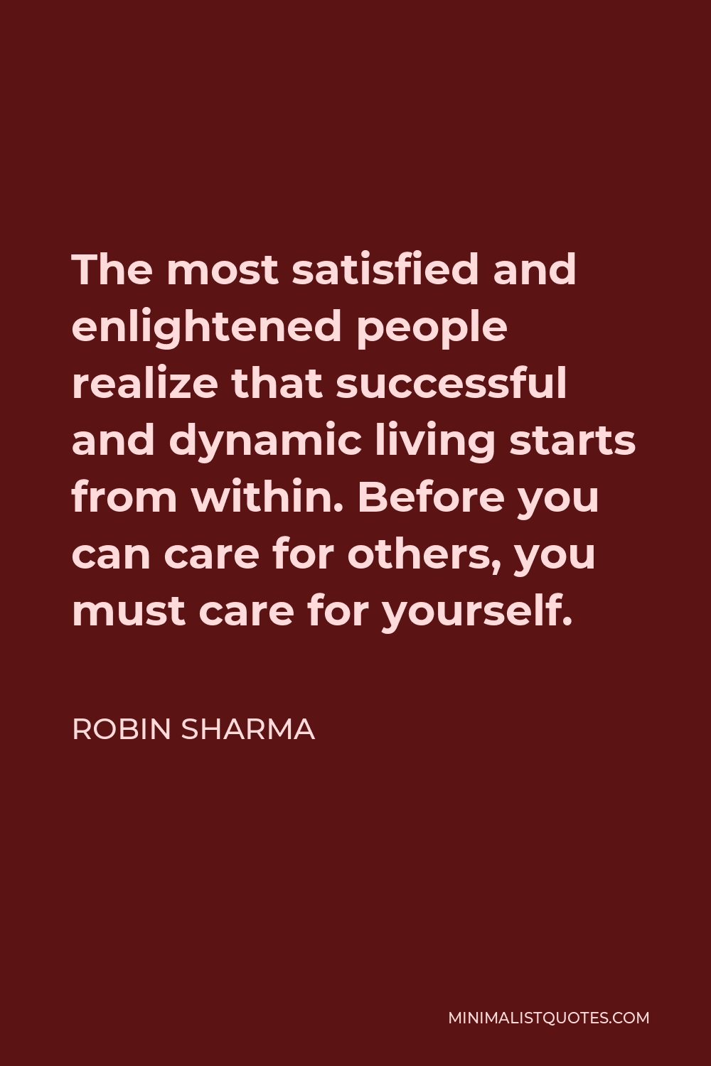 Robin Sharma Quote - The most satisfied and enlightened people realize that successful and dynamic living starts from within. Before you can care for others, you must care for yourself.