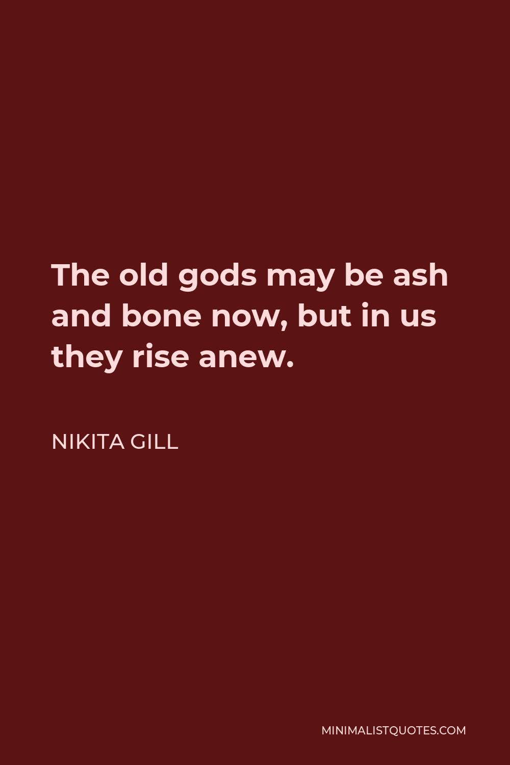Nikita Gill Quote - The old gods may be ash and bone now, but in us they rise anew.