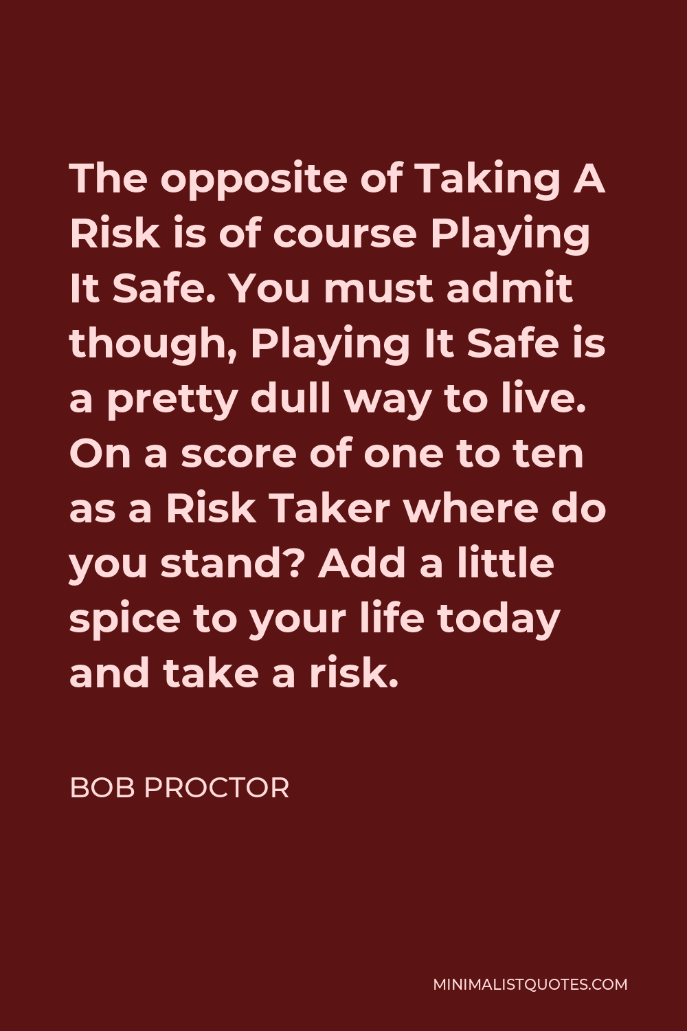 Bob Proctor Quote - The opposite of Taking A Risk is of course Playing It Safe. You must admit though, Playing It Safe is a pretty dull way to live. On a score of one to ten as a Risk Taker where do you stand? Add a little spice to your life today and take a risk.