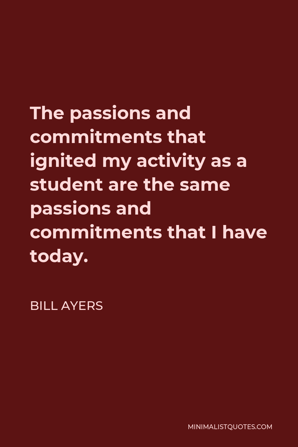 Bill Ayers Quote - The passions and commitments that ignited my activity as a student are the same passions and commitments that I have today.