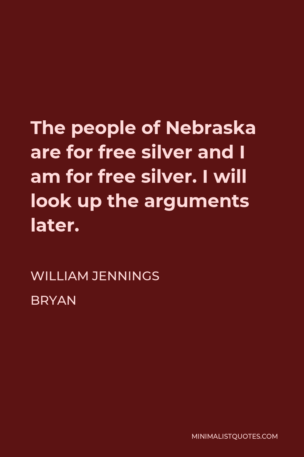 William Jennings Bryan Quote - The people of Nebraska are for free silver and I am for free silver. I will look up the arguments later.