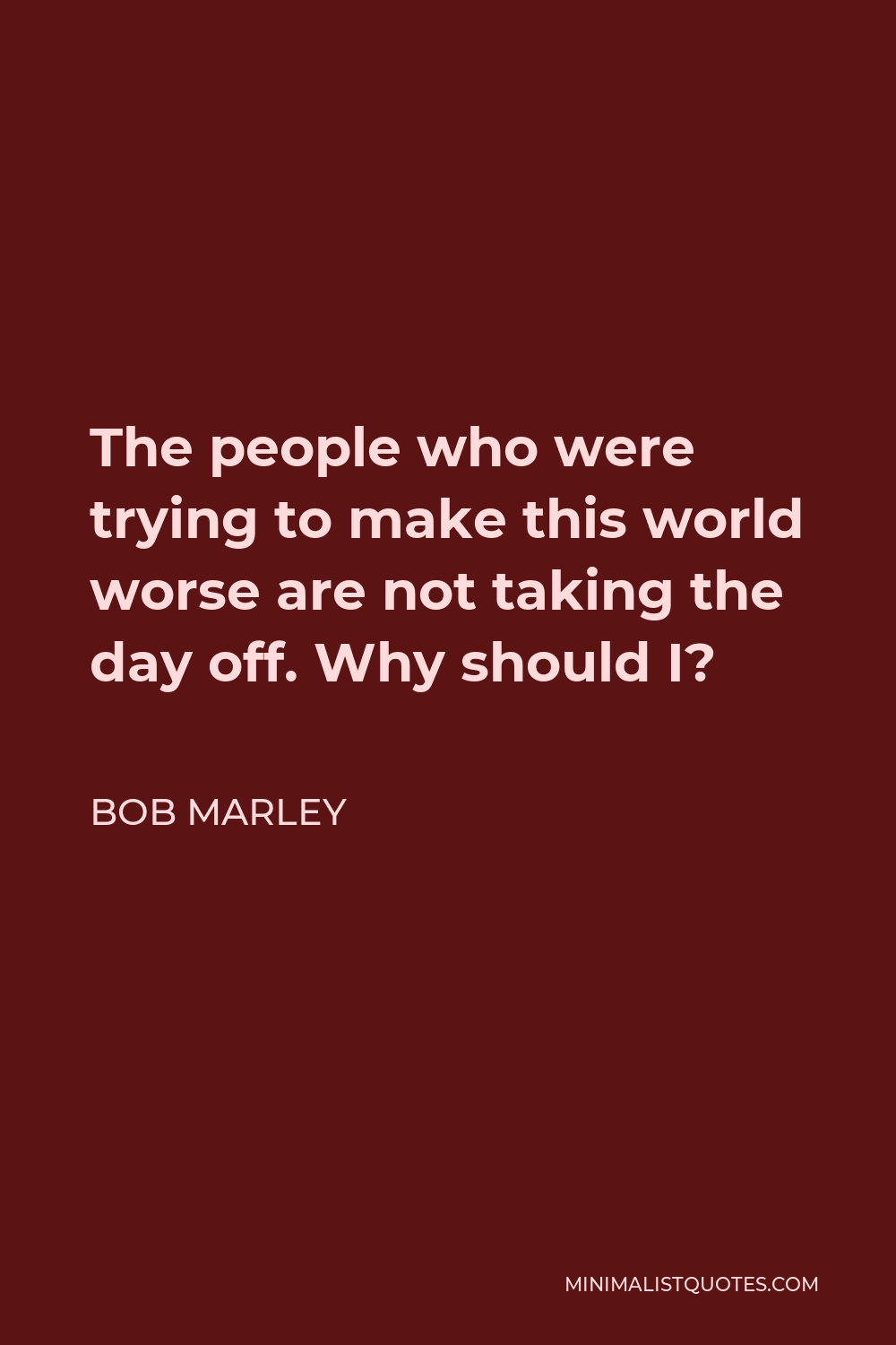 Bob Marley Quote - The people who were trying to make this world worse are not taking the day off. Why should I?