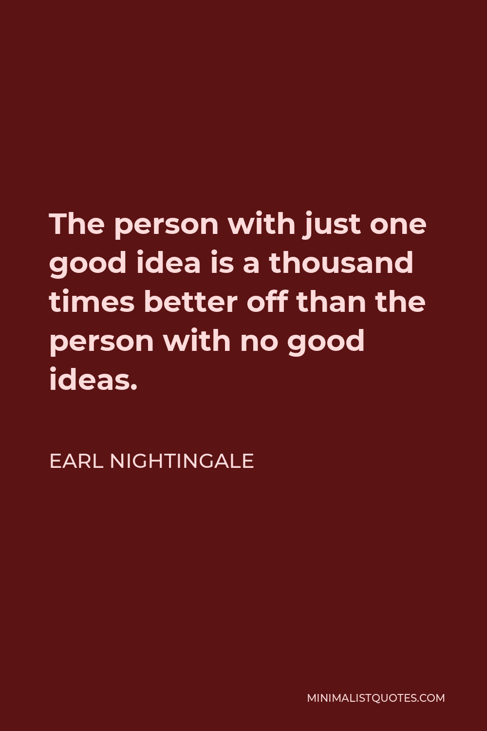 Earl Nightingale Quote - The person with just one good idea is a thousand times better off than the person with no good ideas.