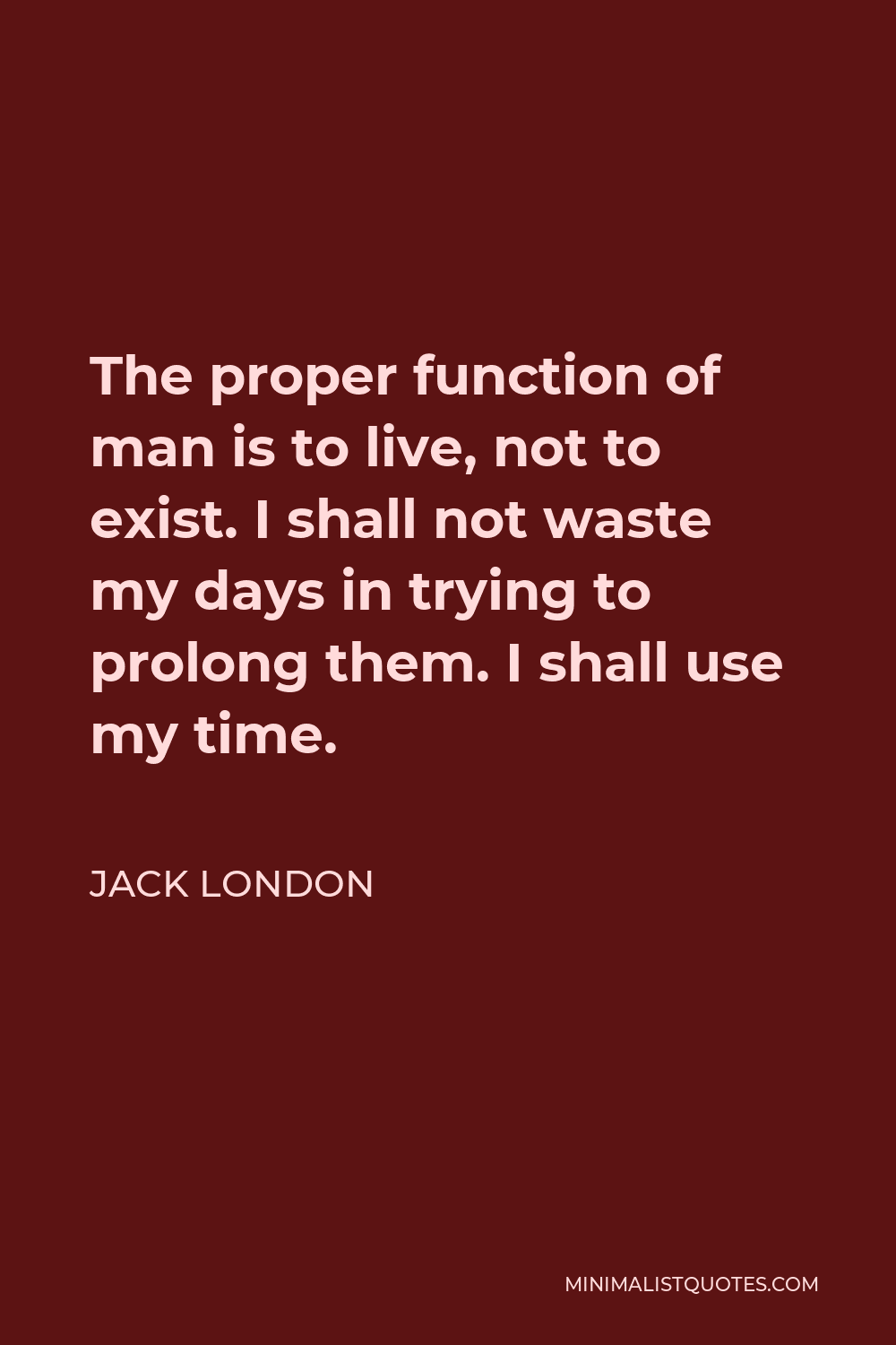 Jack London Quote - The proper function of man is to live, not to exist. I shall not waste my days in trying to prolong them. I shall use my time.