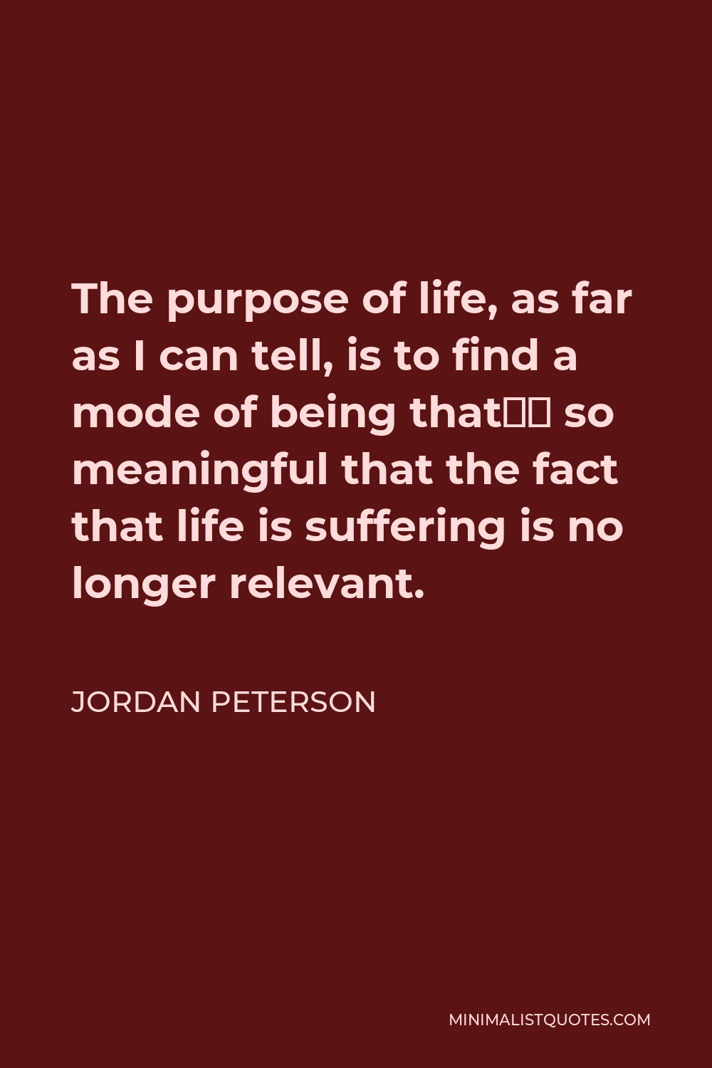 Jordan Peterson Quote - The purpose of life, as far as I can tell, is to find a mode of being that’s so meaningful that the fact that life is suffering is no longer relevant.