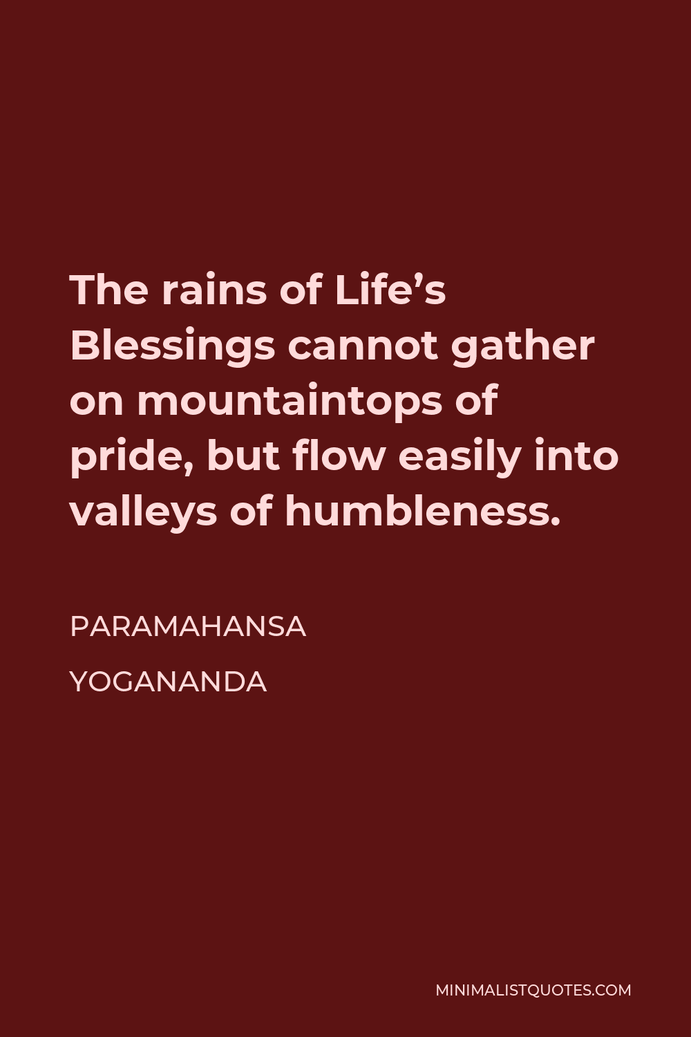 Paramahansa Yogananda Quote - The rains of Life’s Blessings cannot gather on mountaintops of pride, but flow easily into valleys of humbleness.