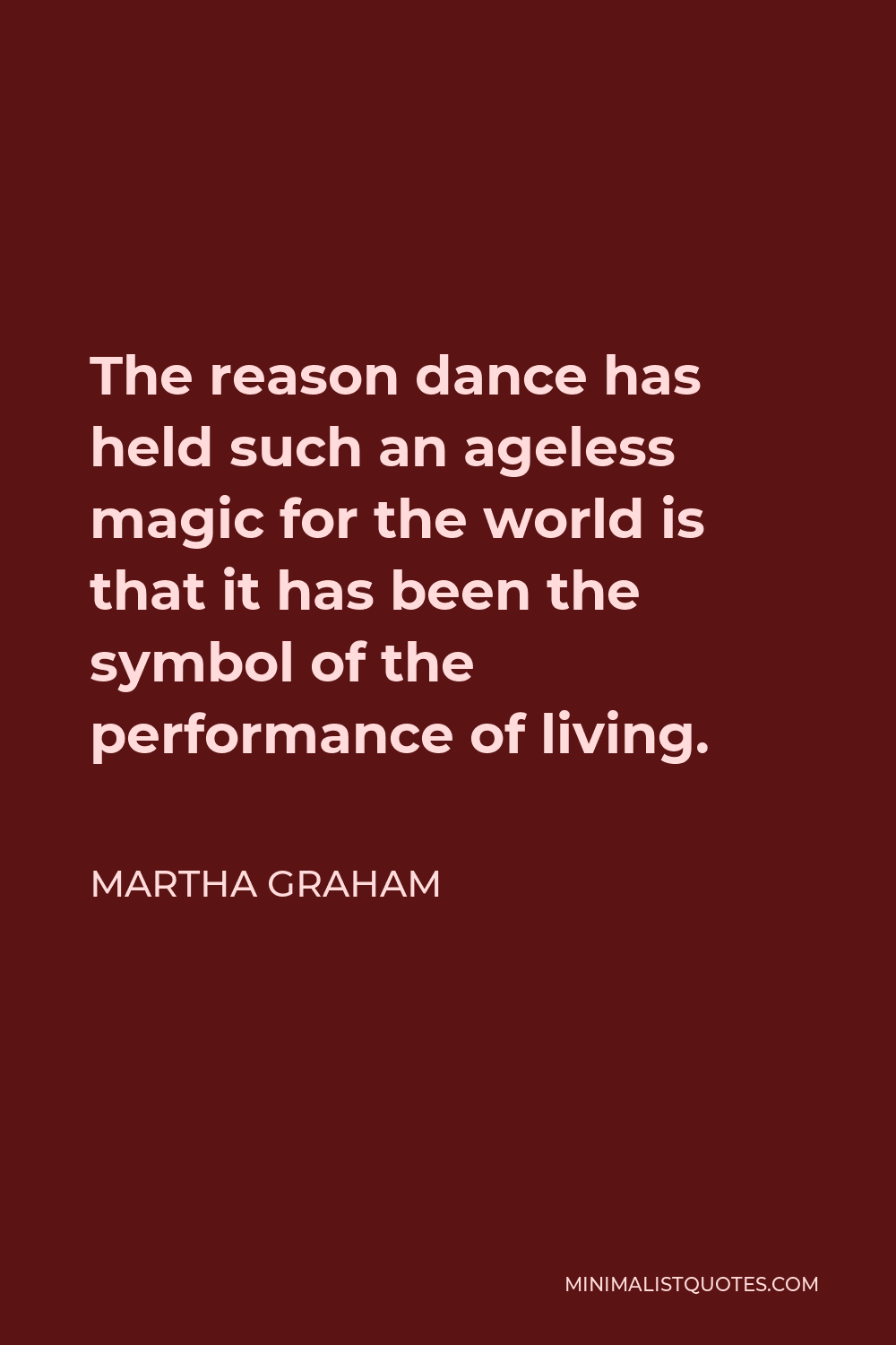 Martha Graham Quote - The reason dance has held such an ageless magic for the world is that it has been the symbol of the performance of living.