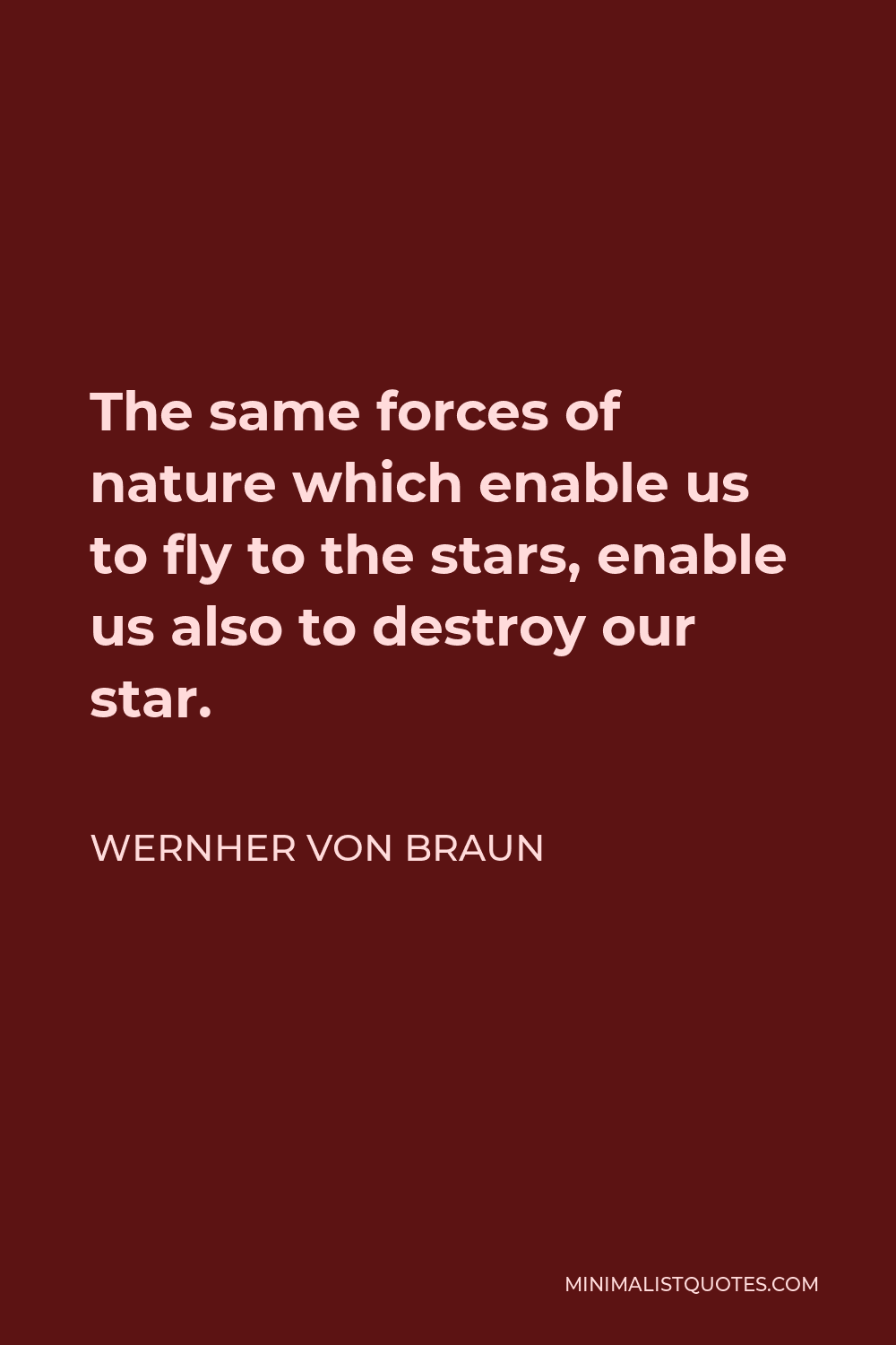 Wernher von Braun Quote - The same forces of nature which enable us to fly to the stars, enable us also to destroy our star.