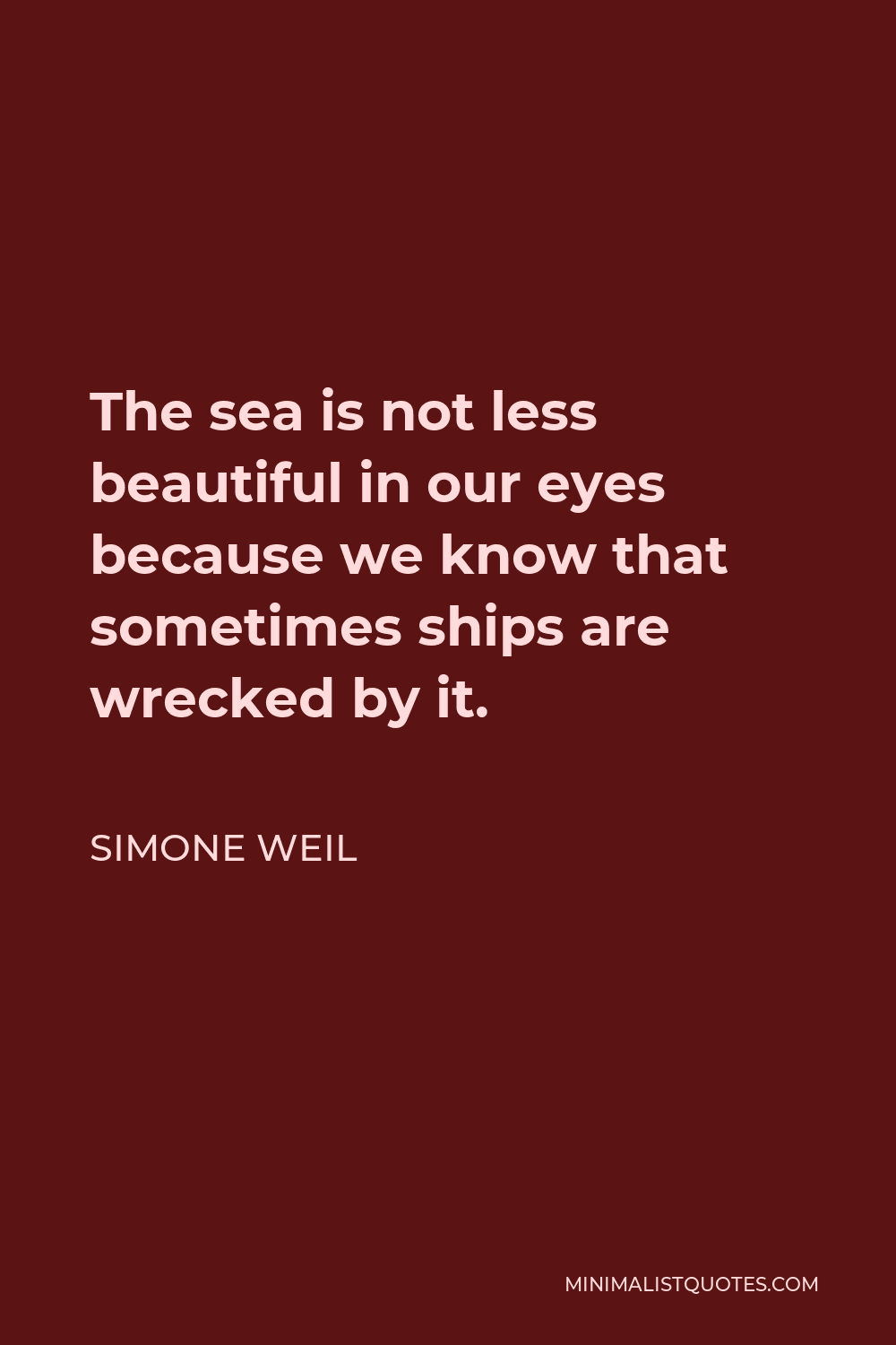 Simone Weil Quote - The sea is not less beautiful in our eyes because we know that sometimes ships are wrecked by it.