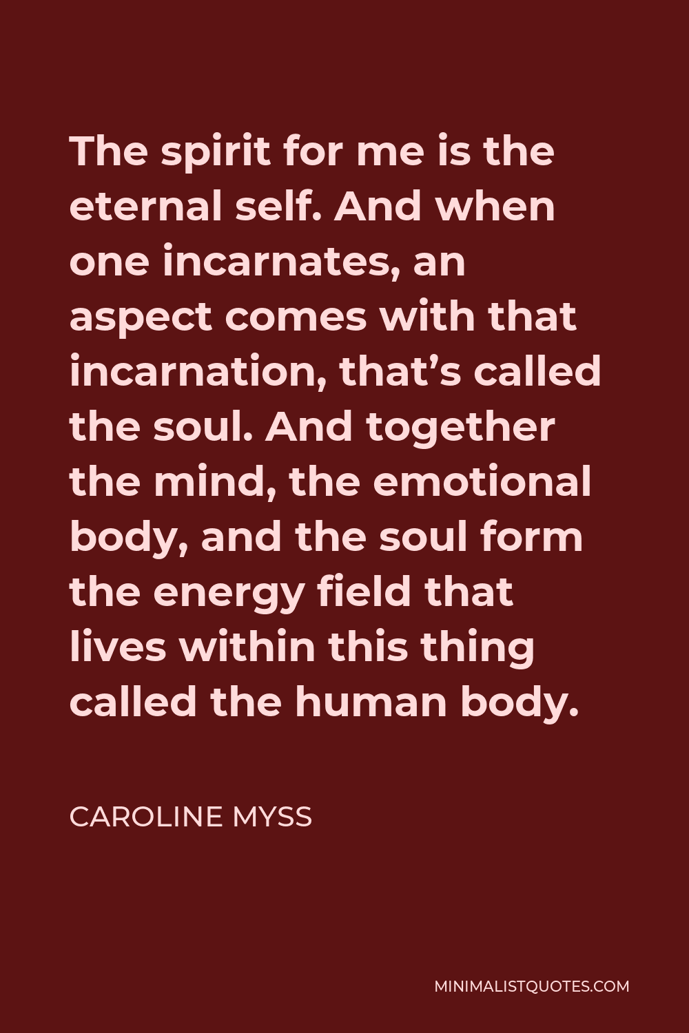 Caroline Myss Quote - The spirit for me is the eternal self. And when one incarnates, an aspect comes with that incarnation, that’s called the soul. And together the mind, the emotional body, and the soul form the energy field that lives within this thing called the human body.