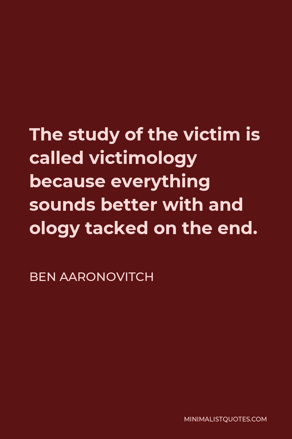 Ben Aaronovitch Quote - The study of the victim is called victimology because everything sounds better with and ology tacked on the end.