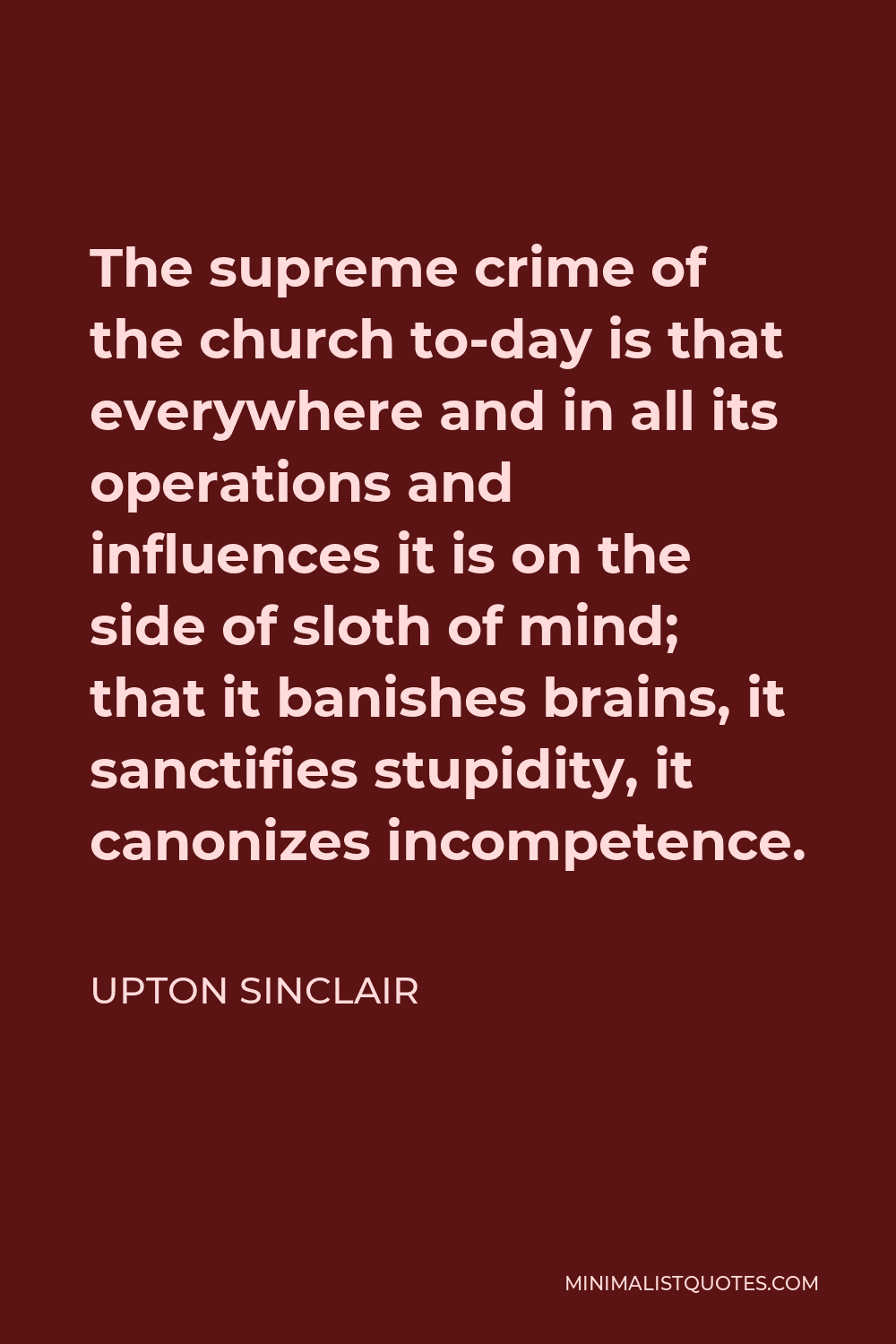 Upton Sinclair Quote - The supreme crime of the church to-day is that everywhere and in all its operations and influences it is on the side of sloth of mind; that it banishes brains, it sanctifies stupidity, it canonizes incompetence.