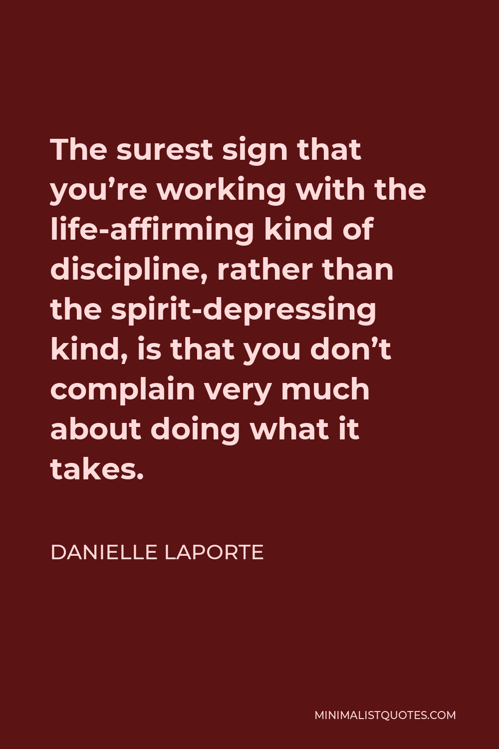 Danielle LaPorte Quote - The surest sign that you’re working with the life-affirming kind of discipline, rather than the spirit-depressing kind, is that you don’t complain very much about doing what it takes.
