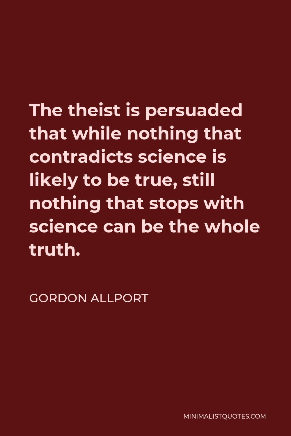 Gordon Allport Quote - The theist is persuaded that while nothing that contradicts science is likely to be true, still nothing that stops with science can be the whole truth.