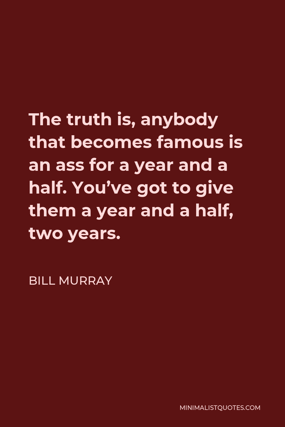 Bill Murray Quote - The truth is, anybody that becomes famous is an ass for a year and a half. You’ve got to give them a year and a half, two years.