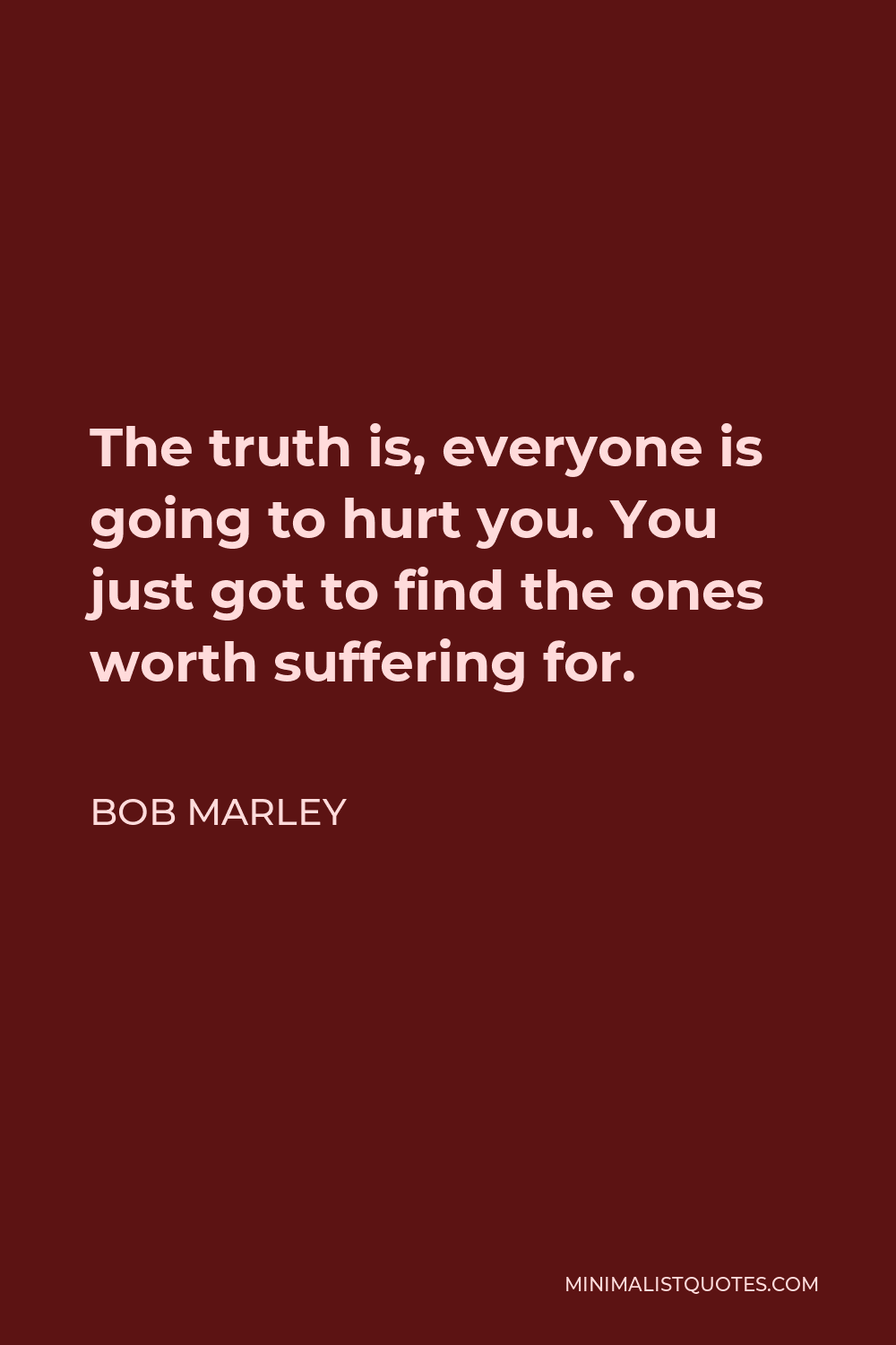 Bob Marley Quote: The Truth Is, Everyone Is Going To Hurt You. You Just Got  To Find The Ones Worth Suffering For.