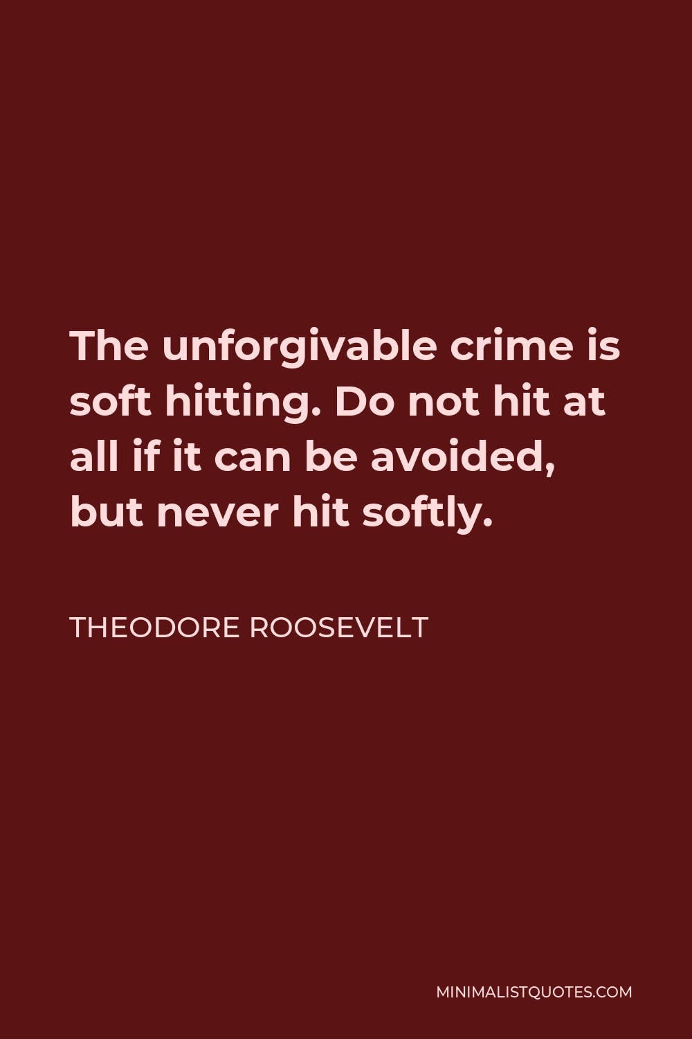 Theodore Roosevelt Quote - The unforgivable crime is soft hitting. Do not hit at all if it can be avoided, but never hit softly.