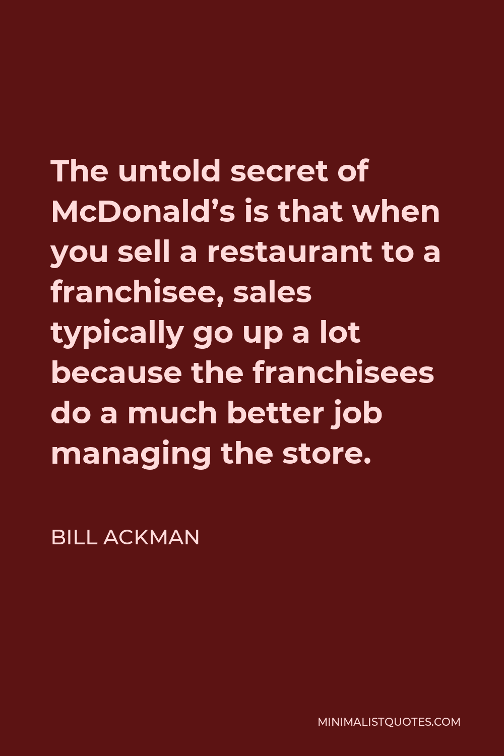 Bill Ackman Quote - The untold secret of McDonald’s is that when you sell a restaurant to a franchisee, sales typically go up a lot because the franchisees do a much better job managing the store.