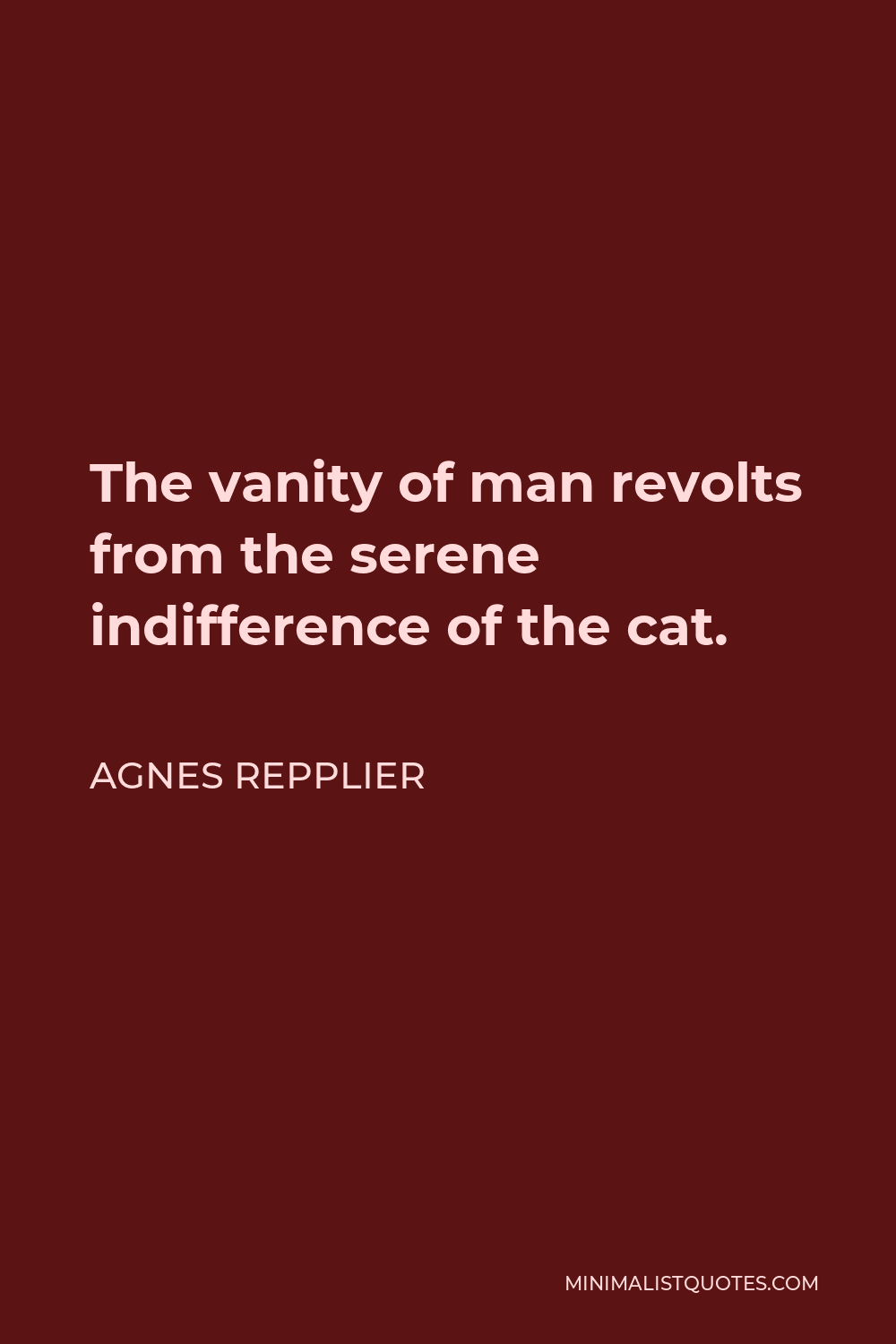 Agnes Repplier Quote - The vanity of man revolts from the serene indifference of the cat.