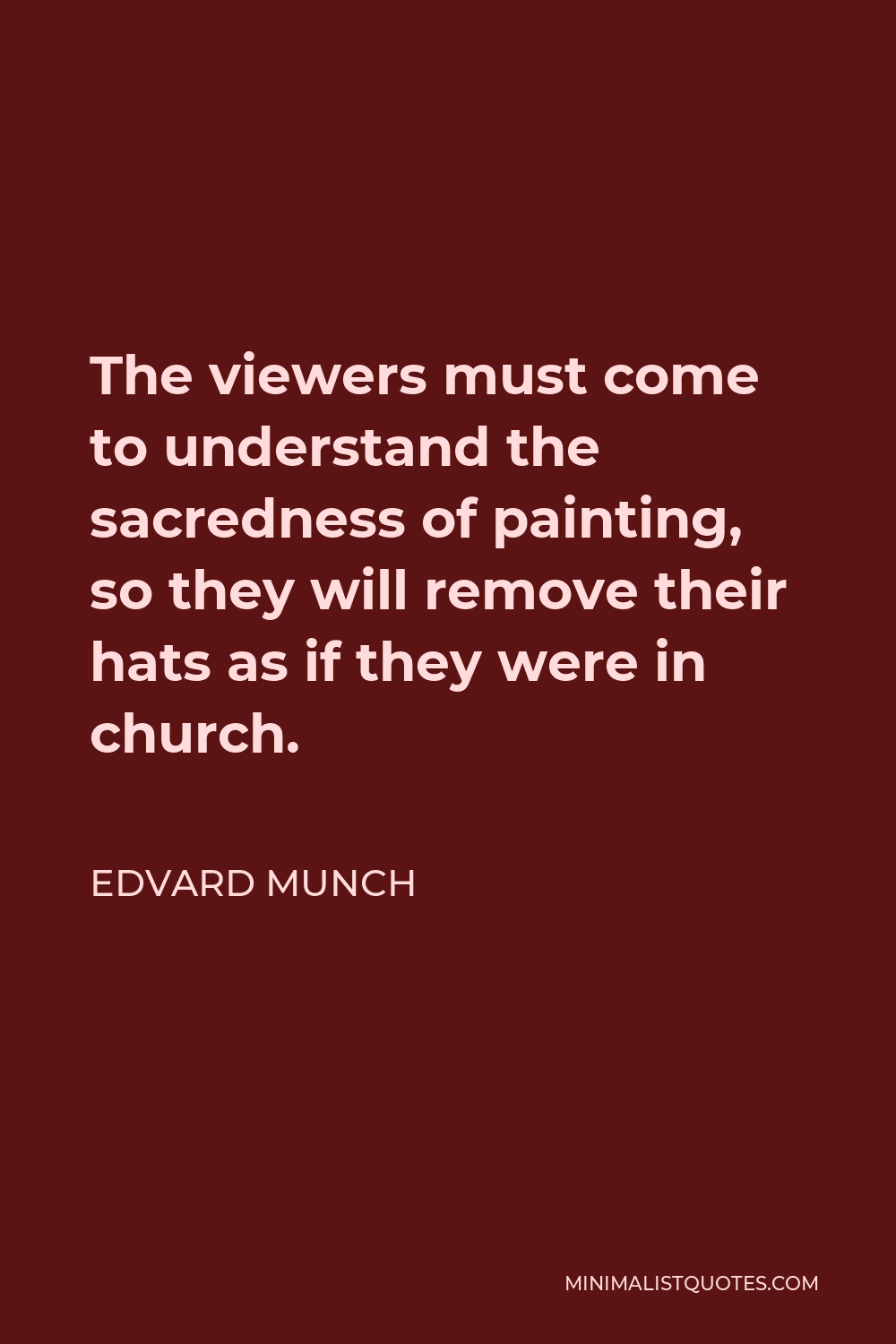 Edvard Munch Quote - The viewers must come to understand the sacredness of painting, so they will remove their hats as if they were in church.