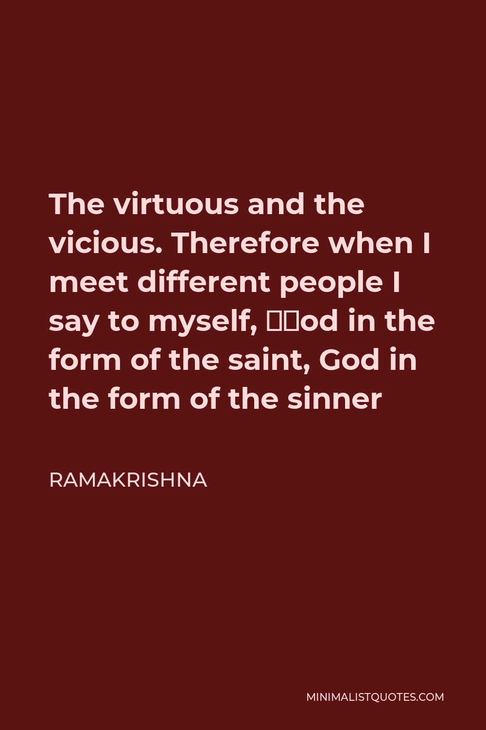 Ramakrishna Quote - The virtuous and the vicious. Therefore when I meet different people I say to myself, “God in the form of the saint, God in the form of the sinner