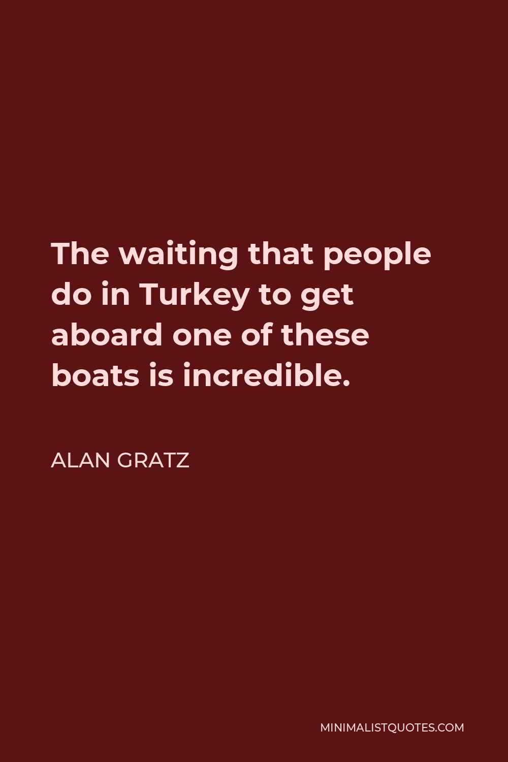 Alan Gratz Quote - The waiting that people do in Turkey to get aboard one of these boats is incredible.
