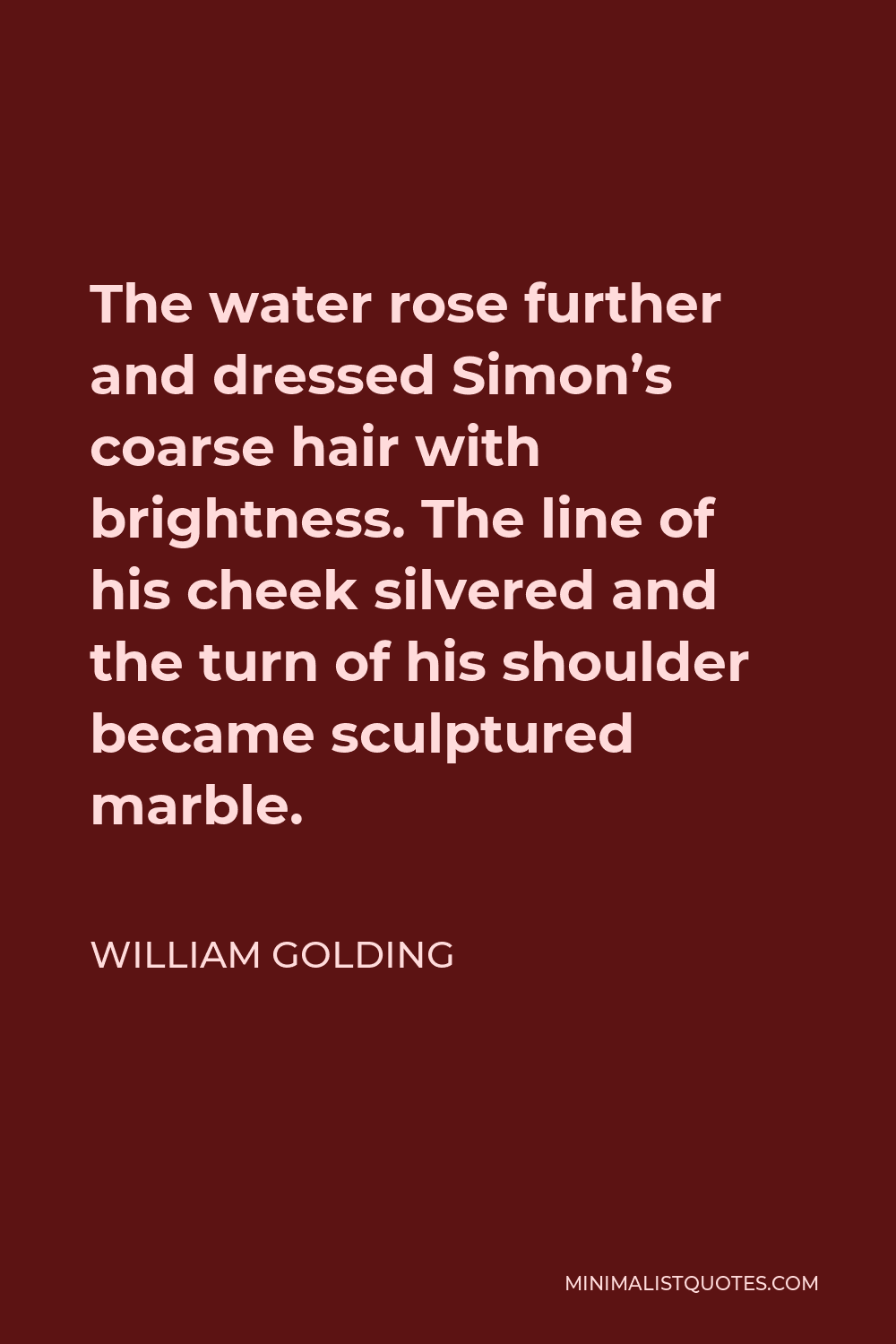 William Golding Quote - The water rose further and dressed Simon’s coarse hair with brightness. The line of his cheek silvered and the turn of his shoulder became sculptured marble.