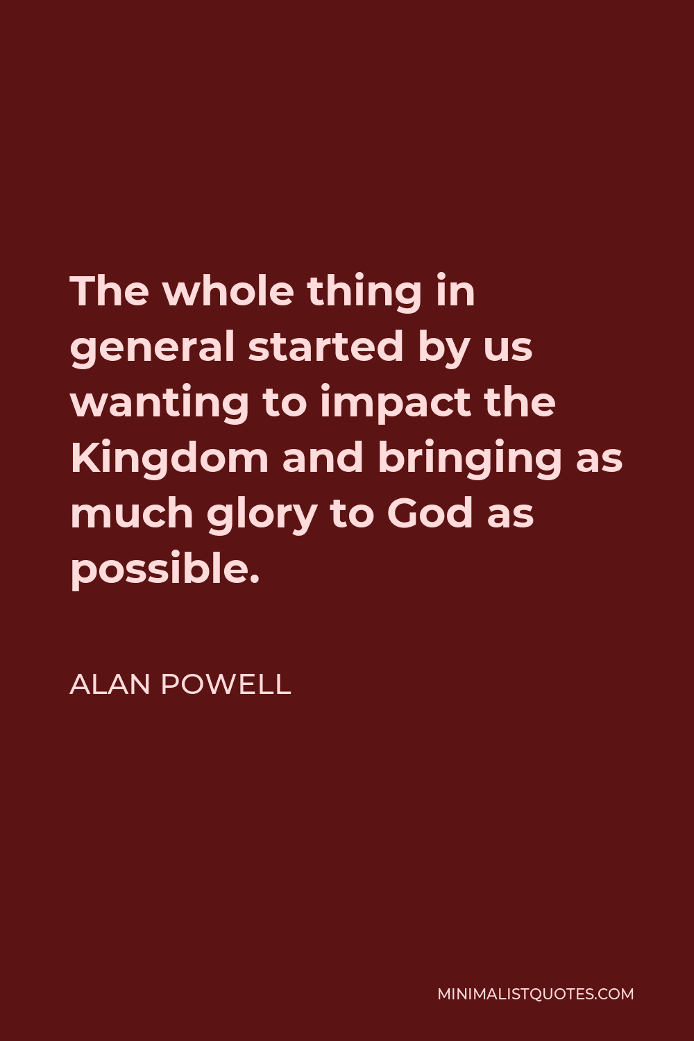 Alan Powell Quote - The whole thing in general started by us wanting to impact the Kingdom and bringing as much glory to God as possible.