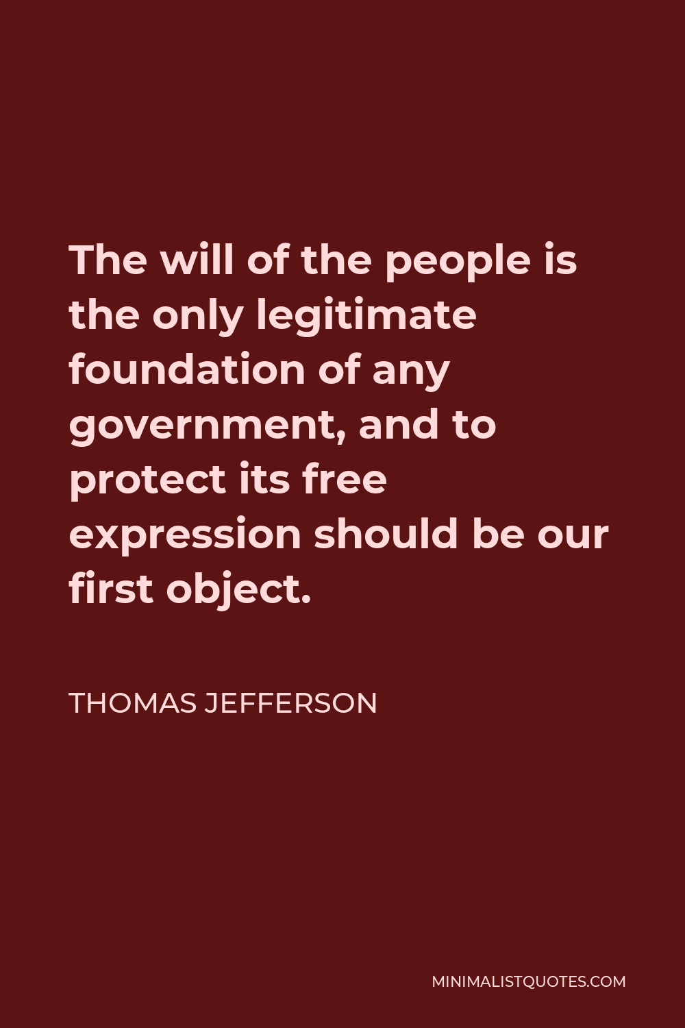 Thomas Jefferson Quote - The will of the people is the only legitimate foundation of any government, and to protect its free expression should be our first object.