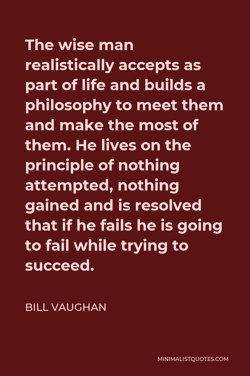 Bill Vaughan Quote - The wise man realistically accepts as part of life and builds a philosophy to meet them and make the most of them. He lives on the principle of nothing attempted, nothing gained and is resolved that if he fails he is going to fail while trying to succeed.