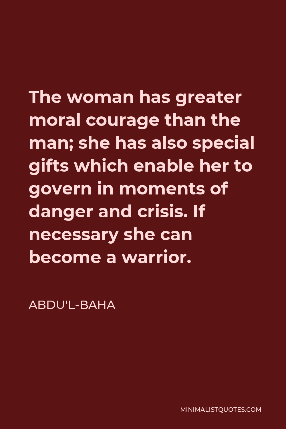 Abdu'l-Baha Quote - The woman has greater moral courage than the man; she has also special gifts which enable her to govern in moments of danger and crisis. If necessary she can become a warrior.