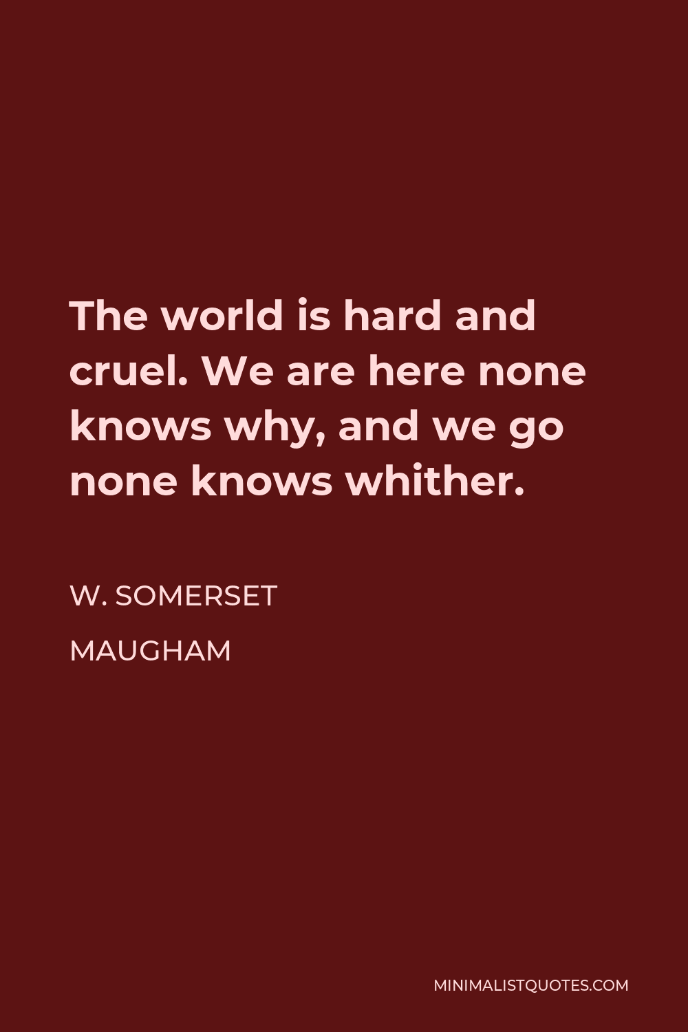 W. Somerset Maugham Quote - The world is hard and cruel. We are here none knows why, and we go none knows whither.