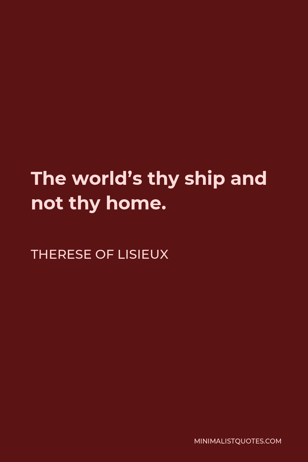 Therese of Lisieux Quote - The world’s thy ship and not thy home.