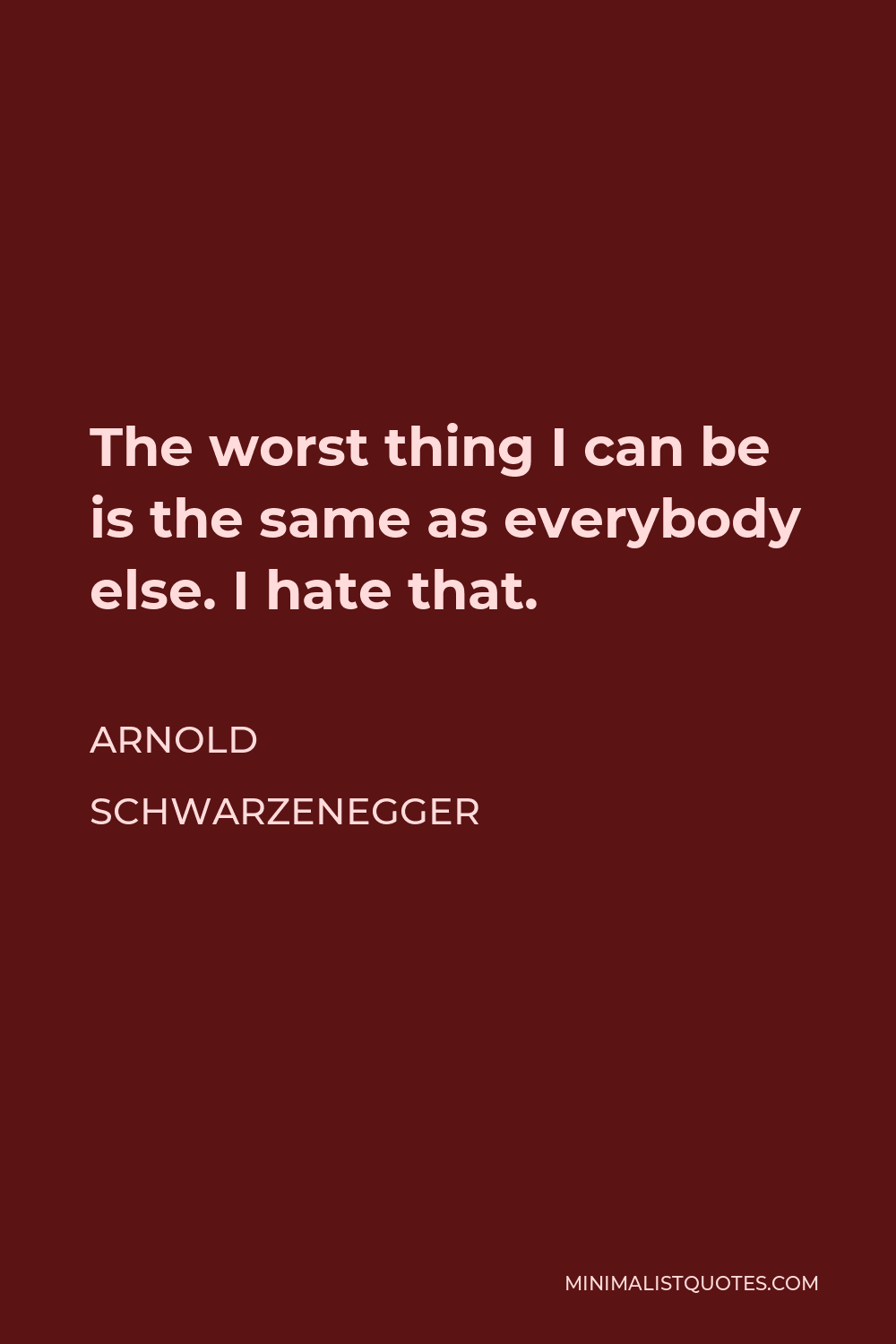 Arnold Schwarzenegger Quote - The worst thing I can be is the same as everybody else. I hate that.
