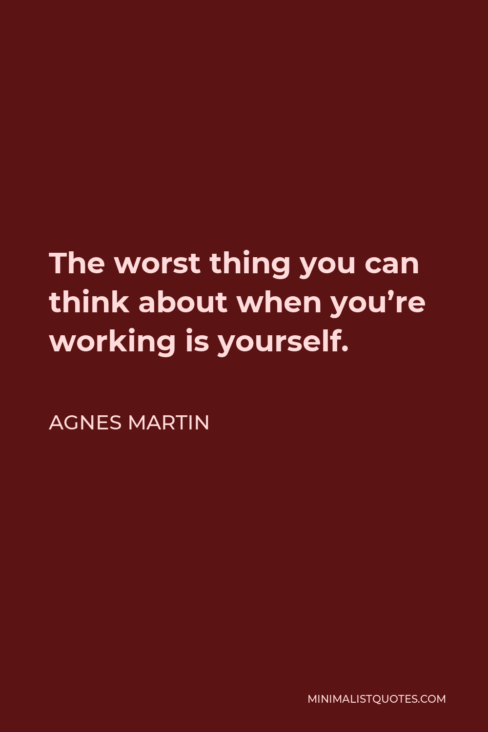 Agnes Martin Quote - The worst thing you can think about when you’re working is yourself.