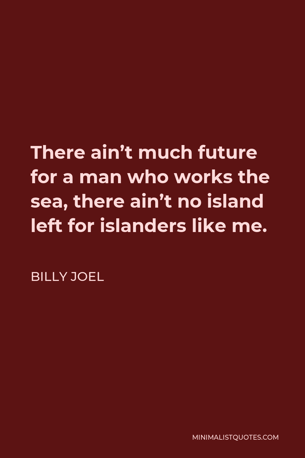 Billy Joel Quote - There ain’t much future for a man who works the sea, there ain’t no island left for islanders like me.
