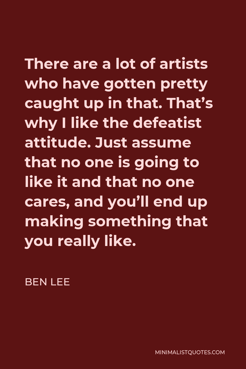 Ben Lee Quote - There are a lot of artists who have gotten pretty caught up in that. That’s why I like the defeatist attitude. Just assume that no one is going to like it and that no one cares, and you’ll end up making something that you really like.
