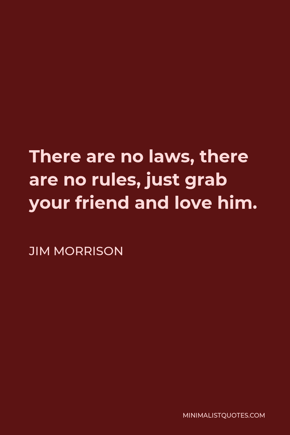 Jim Morrison Quote - There are no laws, there are no rules, just grab your friend and love him.
