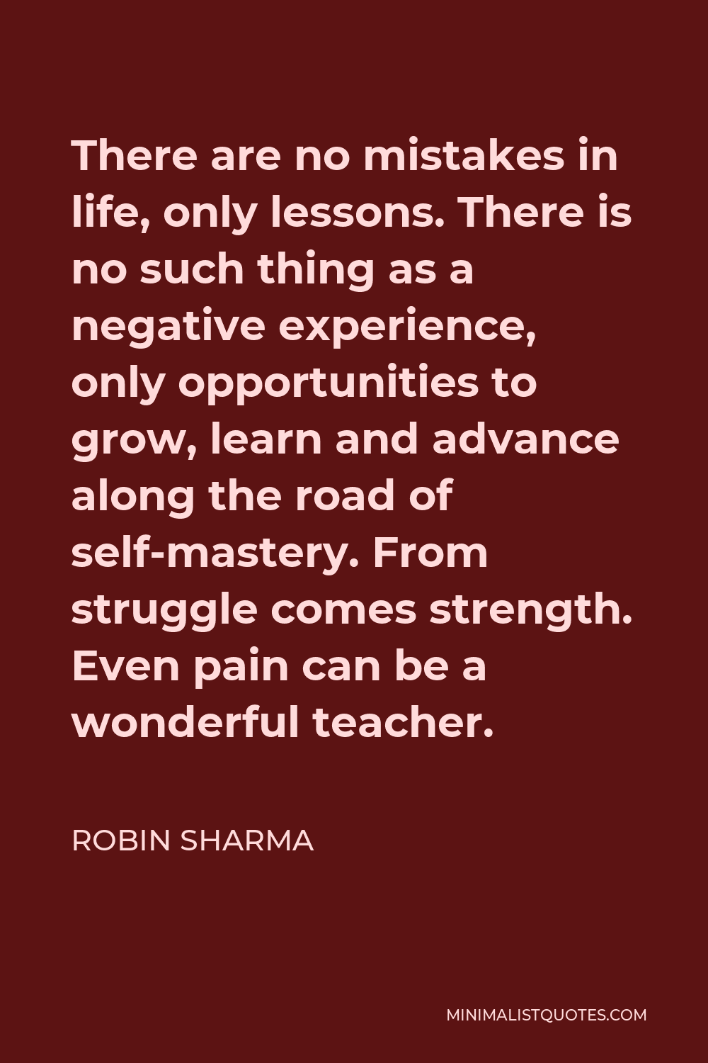 Robin Sharma Quote - There are no mistakes in life, only lessons. There is no such thing as a negative experience, only opportunities to grow, learn and advance along the road of self-mastery. From struggle comes strength. Even pain can be a wonderful teacher.