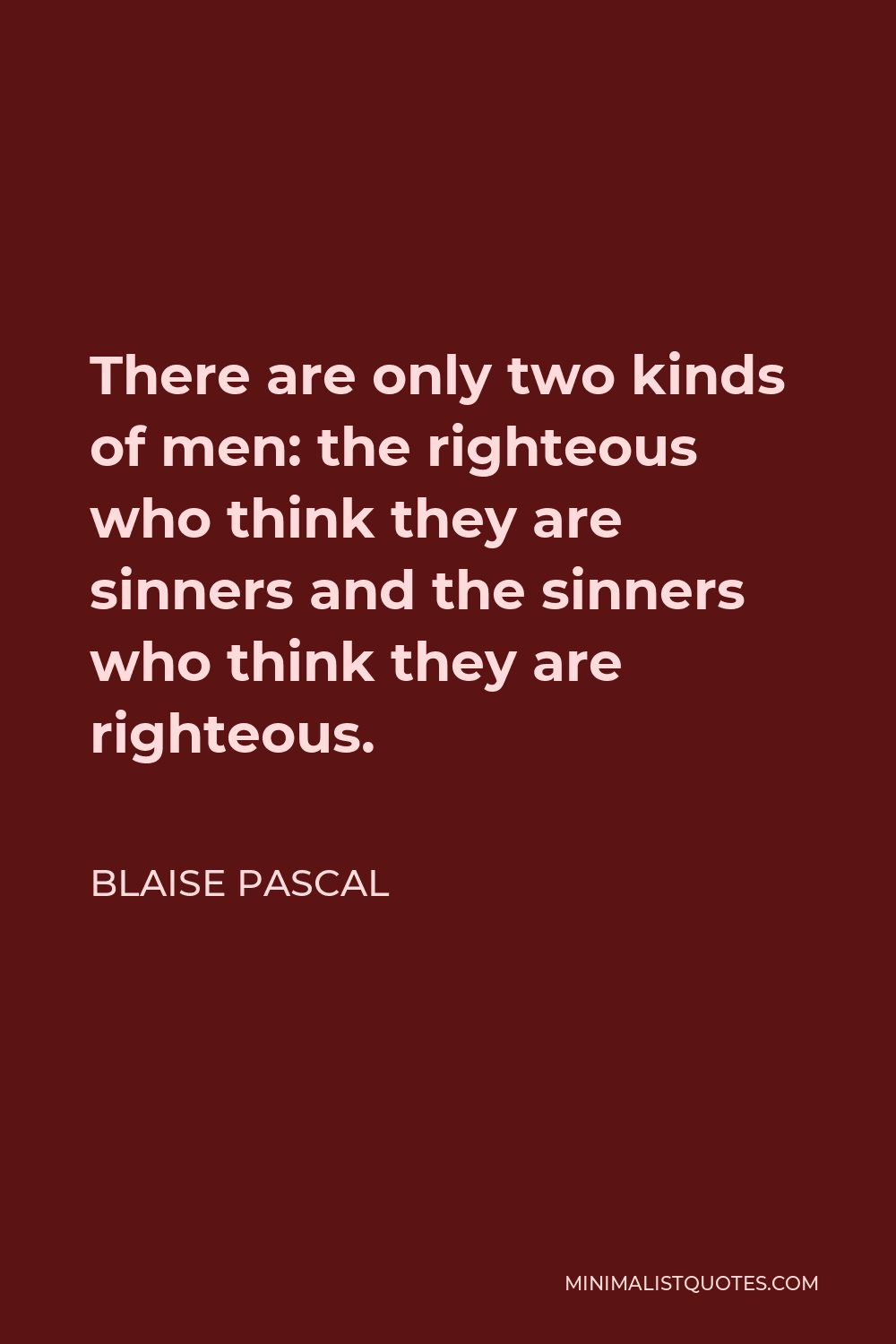 Blaise Pascal Quote - There are only two kinds of men: the righteous who think they are sinners and the sinners who think they are righteous.